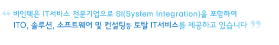 비인텍은 IT서비스 전문기업으로 SI(System Integration)을 포함하여 
ITO, 솔루션, 소프트웨어 및 컨설팅등 토탈 IT서비스를 제공하고 있습니다
 